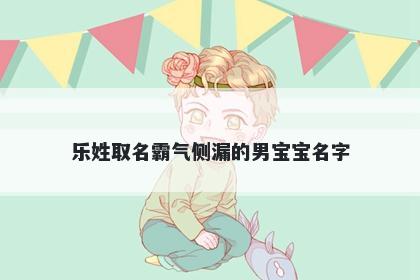 乐姓取名霸气侧漏的男宝宝名字