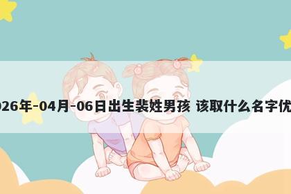 2026年-04月-06日出生裴姓男孩 该取什么名字优美