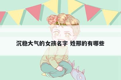 沉稳大气的女孩名字 姓邢的有哪些