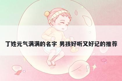 丁姓元气满满的名字 男孩好听又好记的推荐