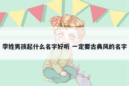 李姓男孩起什么名字好听 一定要古典风的名字