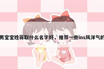 刚出生的男宝宝姓蒋取什么名字好,推荐一些ins风洋气的男孩名字