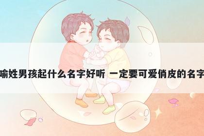 喻姓男孩起什么名字好听 一定要可爱俏皮的名字