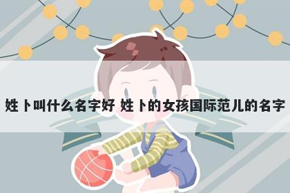 姓卜叫什么名字好 姓卜的女孩国际范儿的名字