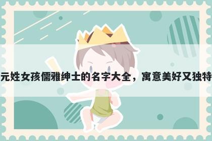 元姓女孩儒雅绅士的名字大全，寓意美好又独特
