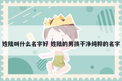 姓陆叫什么名字好 姓陆的男孩干净纯粹的名字