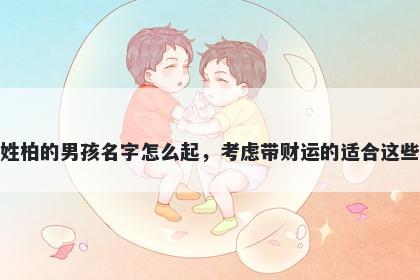姓柏的男孩名字怎么起，考虑带财运的适合这些