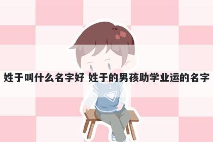 姓于叫什么名字好 姓于的男孩助学业运的名字