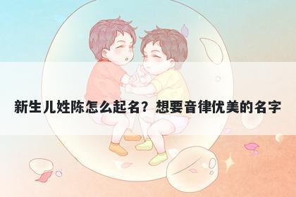 新生儿姓陈怎么起名？想要音律优美的名字