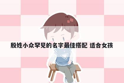 殷姓小众罕见的名字最佳搭配 适合女孩