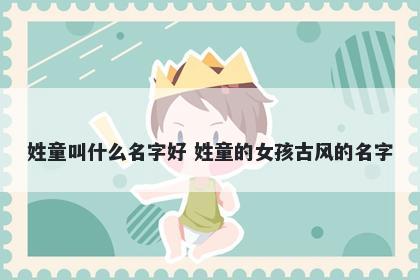 姓童叫什么名字好 姓童的女孩古风的名字