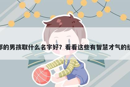 姓邱的男孩取什么名字好？看看这些有智慧才气的组合