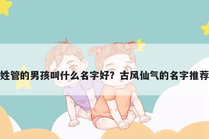 姓管的男孩叫什么名字好？古风仙气的名字推荐