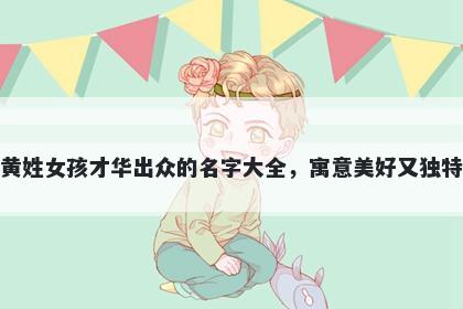 黄姓女孩才华出众的名字大全，寓意美好又独特