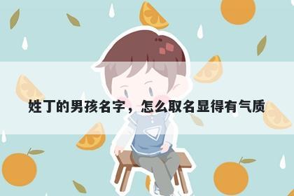 姓丁的男孩名字，怎么取名显得有气质