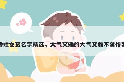 潘姓女孩名字精选，大气文雅的大气文雅不落俗套