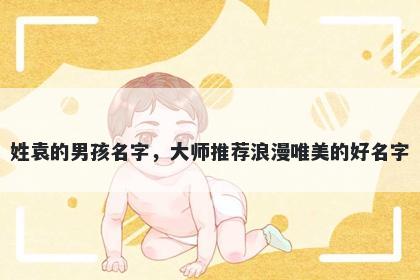 姓袁的男孩名字，大师推荐浪漫唯美的好名字