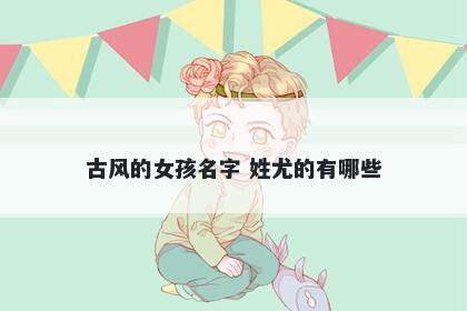 古风的女孩名字 姓尤的有哪些