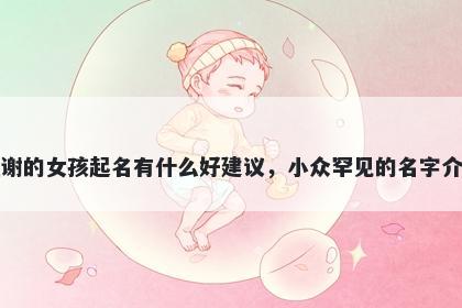 姓谢的女孩起名有什么好建议，小众罕见的名字介绍