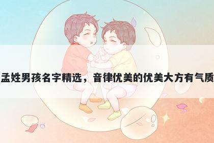 孟姓男孩名字精选，音律优美的优美大方有气质