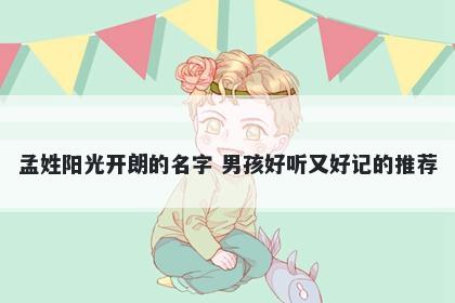 孟姓阳光开朗的名字 男孩好听又好记的推荐