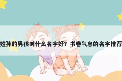 姓孙的男孩叫什么名字好？书卷气息的名字推荐