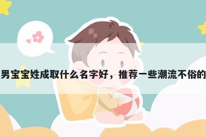 刚出生的男宝宝姓成取什么名字好，推荐一些潮流不俗的男孩名字