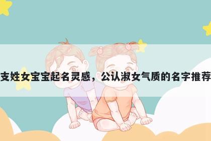 支姓女宝宝起名灵感，公认淑女气质的名字推荐