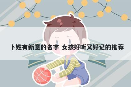 卜姓有新意的名字 女孩好听又好记的推荐