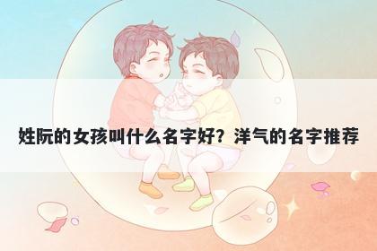 姓阮的女孩叫什么名字好？洋气的名字推荐