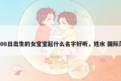 2026年-04月-08日出生的女宝宝起什么名字好听，姓水 国际范儿的名字推荐