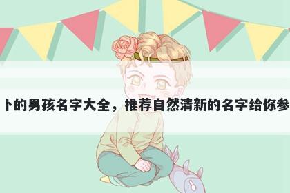 姓卜的男孩名字大全，推荐自然清新的名字给你参考