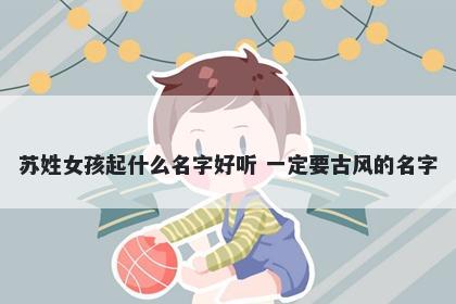 苏姓女孩起什么名字好听 一定要古风的名字