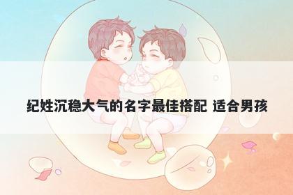 纪姓沉稳大气的名字最佳搭配 适合男孩