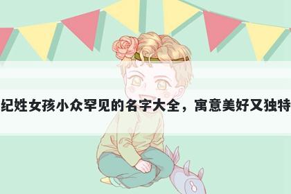 纪姓女孩小众罕见的名字大全，寓意美好又独特