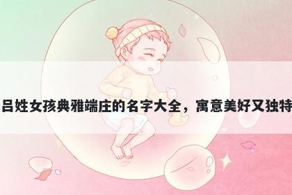 吕姓女孩典雅端庄的名字大全，寓意美好又独特