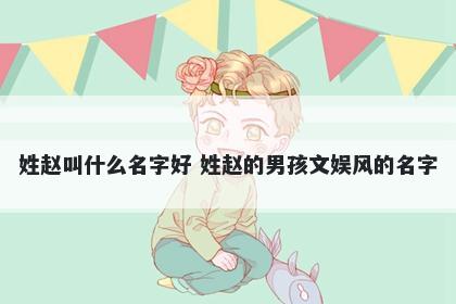 姓赵叫什么名字好 姓赵的男孩文娱风的名字