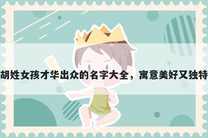 胡姓女孩才华出众的名字大全，寓意美好又独特