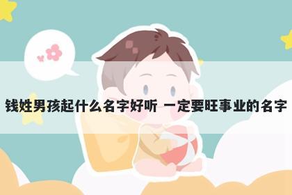 钱姓男孩起什么名字好听 一定要旺事业的名字