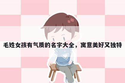 毛姓女孩有气质的名字大全，寓意美好又独特