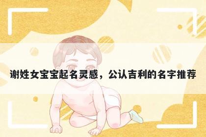 谢姓女宝宝起名灵感，公认吉利的名字推荐