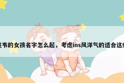 姓韦的女孩名字怎么起，考虑ins风洋气的适合这些