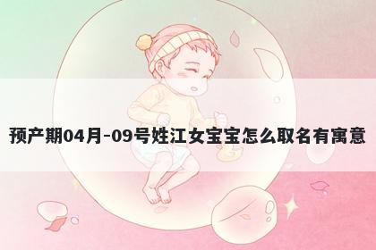 预产期04月-09号姓江女宝宝怎么取名有寓意