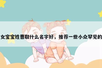 刚出生的女宝宝姓曹取什么名字好，推荐一些小众罕见的女孩名字