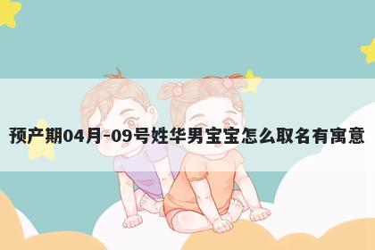预产期04月-09号姓华男宝宝怎么取名有寓意