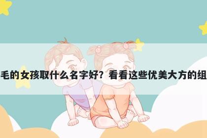 姓毛的女孩取什么名字好？看看这些优美大方的组合
