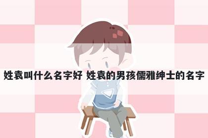 姓袁叫什么名字好 姓袁的男孩儒雅绅士的名字