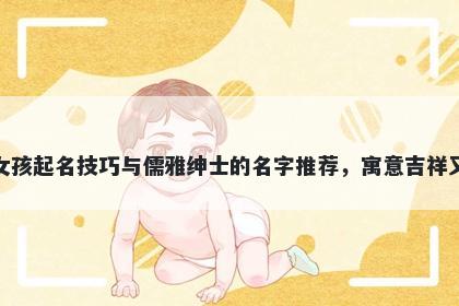 蔡姓女孩起名技巧与儒雅绅士的名字推荐，寓意吉祥又好听