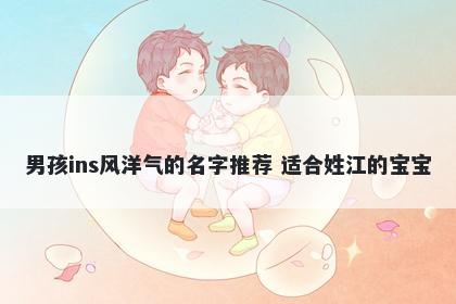 男孩ins风洋气的名字推荐 适合姓江的宝宝