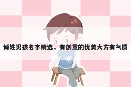 傅姓男孩名字精选，有创意的优美大方有气质